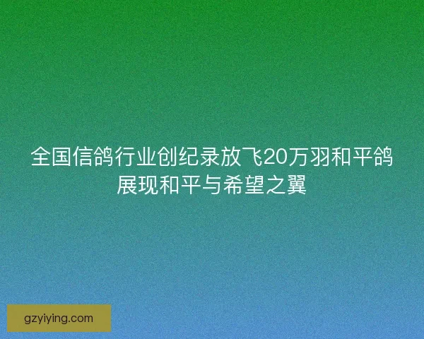全国信鸽行业创纪录放飞20万羽和平鸽展现和平与希望之翼