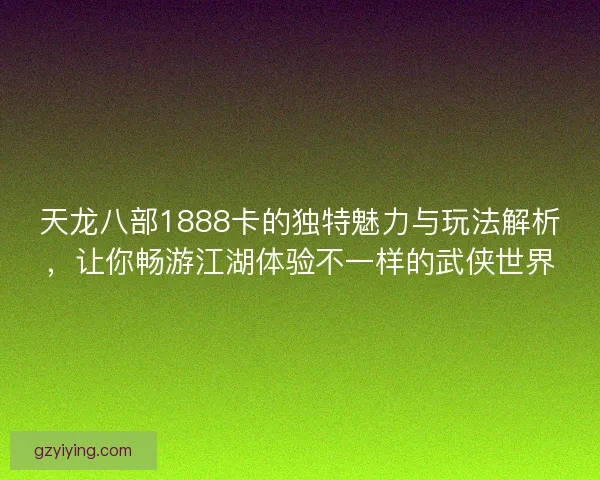 天龙八部1888卡的独特魅力与玩法解析,让你畅游江湖体验不一样的武侠世界 天龙八部1888卡的独特魅力与玩法解析,让你畅游江湖体验不一样的武侠世界