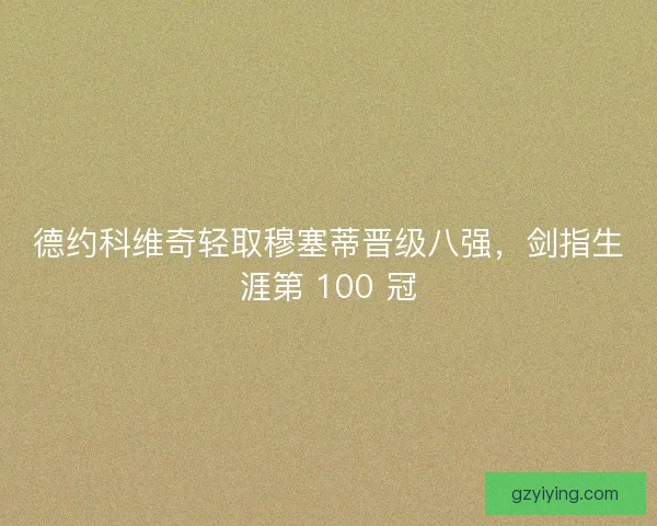 德约科维奇轻取穆塞蒂晋级八强，剑指生涯第 100 冠