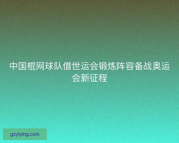 中国棍网球队借世运会锻炼阵容备战奥运会新征程