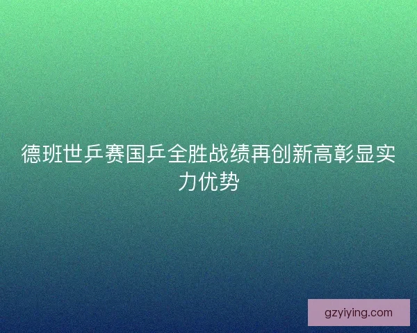 德班世乒赛国乒全胜战绩再创新高彰显实力优势