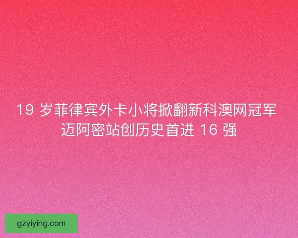 19 岁菲律宾外卡小将掀翻新科澳网冠军 迈阿密站创历史首进 16 强