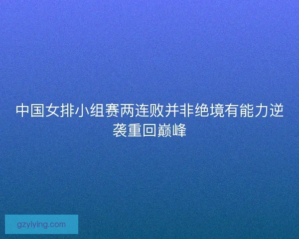中国女排小组赛两连败并非绝境有能力逆袭重回巅峰 中国女排小组赛两连败并非绝境有能力逆袭重回巅峰