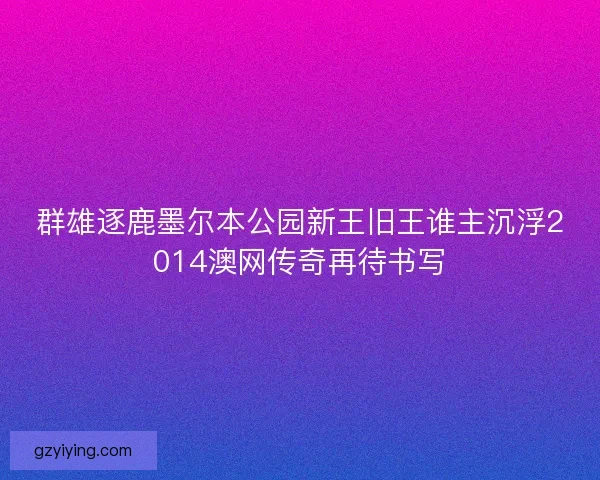 群雄逐鹿墨尔本公园新王旧王谁主沉浮2014澳网传奇再待书写 群雄逐鹿墨尔本公园新王旧王谁主沉浮2014澳网传奇再待书写