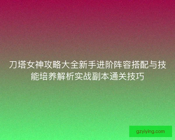 刀塔女神攻略大全新手进阶阵容搭配与技能培养解析实战副本通关技巧 刀塔女神攻略大全新手进阶阵容搭配与技能培养解析实战副本通关技巧