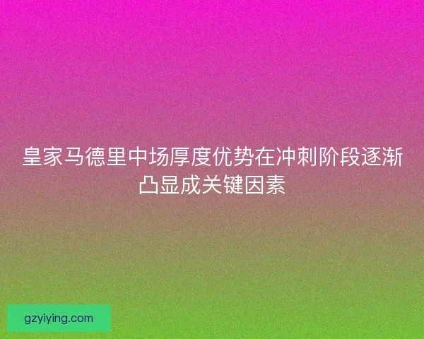 皇家马德里中场厚度优势在冲刺阶段逐渐凸显成关键因素