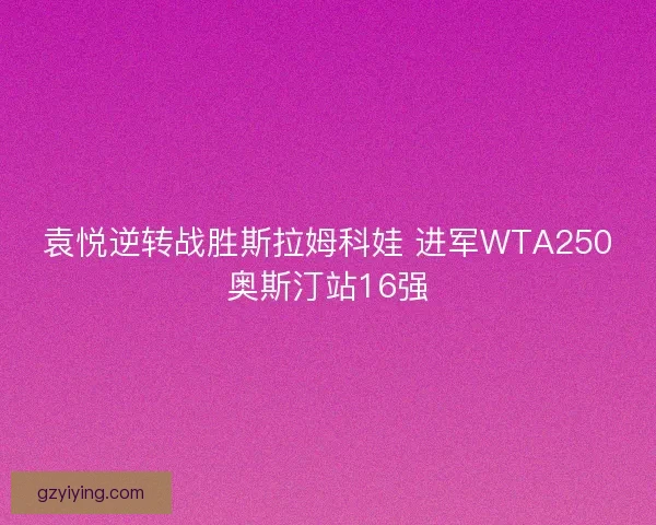 袁悦逆转战胜斯拉姆科娃 进军WTA250奥斯汀站16强 袁悦逆转战胜斯拉姆科娃 进军WTA250奥斯汀站16强