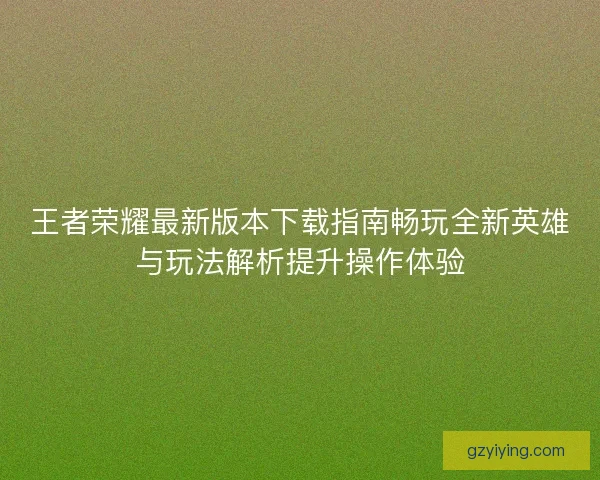 王者荣耀最新版本下载指南畅玩全新英雄与玩法解析提升操作体验 王者荣耀最新版本下载指南畅玩全新英雄与玩法解析提升操作体验