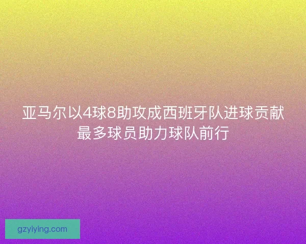 亚马尔以4球8助攻成西班牙队进球贡献最多球员助力球队前行
