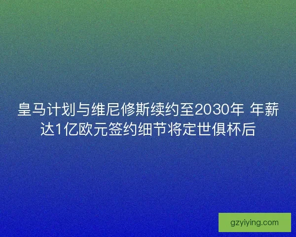 皇马计划与维尼修斯续约至2030年 年薪达1亿欧元签约细节将定世俱杯后 皇马计划与维尼修斯续约至2030年 年薪达1亿欧元签约细节将定世俱杯后