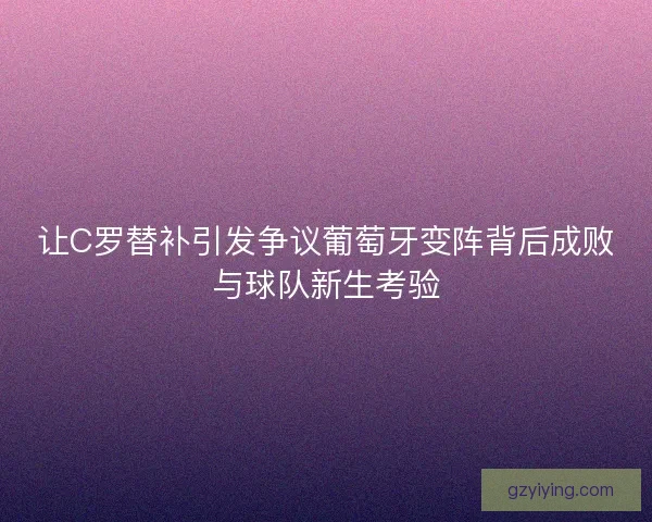 让C罗替补引发争议葡萄牙变阵背后成败与球队新生考验