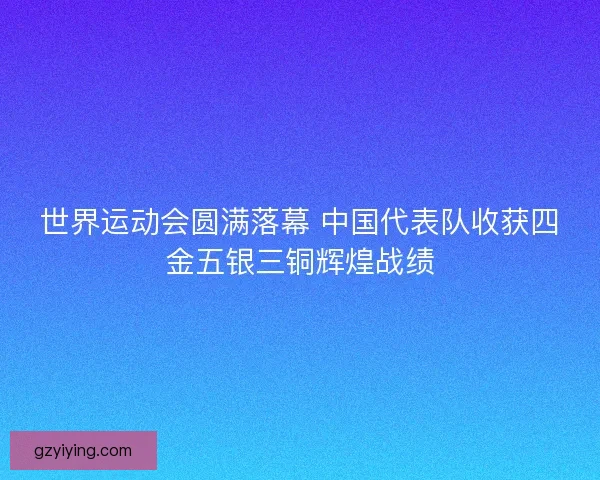 世界运动会圆满落幕 中国代表队收获四金五银三铜辉煌战绩