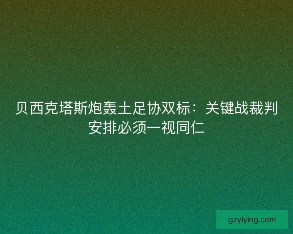 贝西克塔斯炮轰土足协双标:关键战裁判安排必须一视同仁 贝西克塔斯炮轰土足协双标:关键战裁判安排必须一视同仁
