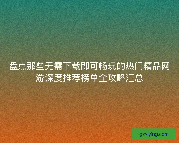 盘点那些无需下载即可畅玩的热门精品网游深度推荐榜单全攻略汇总