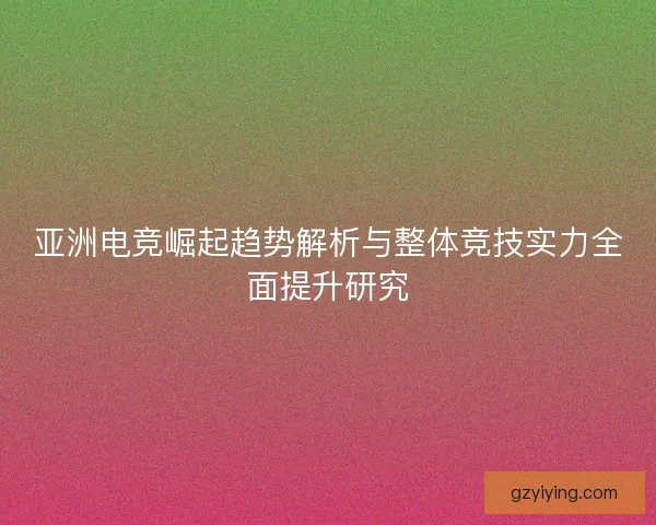 亚洲电竞崛起趋势解析与整体竞技实力全面提升研究 亚洲电竞崛起趋势解析与整体竞技实力全面提升研究