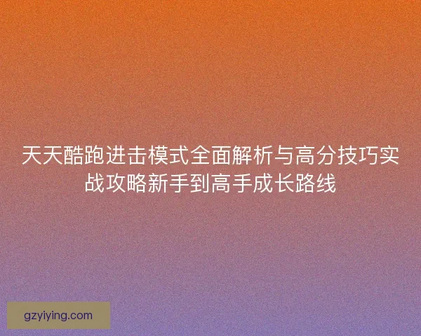 天天酷跑进击模式全面解析与高分技巧实战攻略新手到高手成长路线