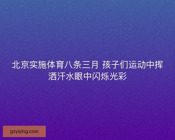 北京实施体育八条三月 孩子们运动中挥洒汗水眼中闪烁光彩 北京实施体育八条三月 孩子们运动中挥洒汗水眼中闪烁光彩
