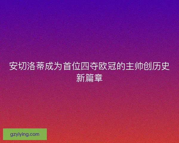 安切洛蒂成为首位四夺欧冠的主帅创历史新篇章